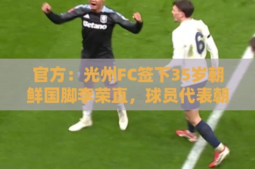 官方:光州FC签下35岁朝鲜国脚李荣直,球员代表朝鲜队出战23场 官方:光州FC签下35岁朝鲜国脚李荣直,球员代表朝鲜队出战23场