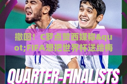 撤回!C罗点赞西媒称"FIFA想把世界杯送给梅西"的切片,现已取消 撤回!C罗点赞西媒称"FIFA想把世界杯送给梅西"的切片,现已取消
