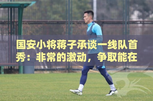 国安小将蒋子承谈一线队首秀:非常的激动,争取能在工体出场 国安小将蒋子承谈一线队首秀:非常的激动,争取能在工体出场