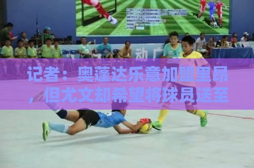 记者：奥蓬达乐意加盟里昂，但尤文却希望将球员送至英超