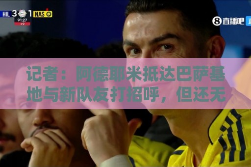 记者：阿德耶米抵达巴萨基地与新队友打招呼，但还无法参加训练