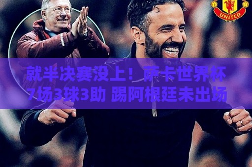 就半决赛没上!萨卡世界杯7场3球3助 踢阿根廷未出场英格兰遭逆转 就半决赛没上!萨卡世界杯7场3球3助 踢阿根廷未出场英格兰遭逆转