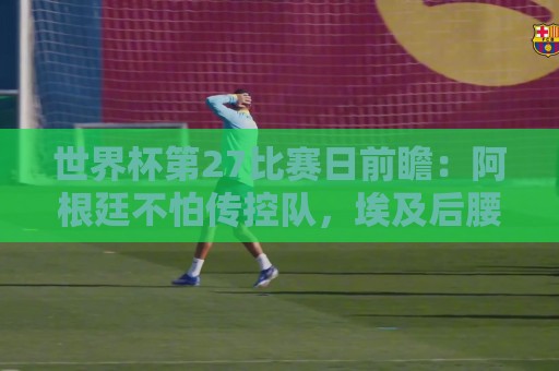 世界杯第27比赛日前瞻:阿根廷不怕传控队,埃及后腰防守有漏洞 世界杯第27比赛日前瞻:阿根廷不怕传控队,埃及后腰防守有漏洞