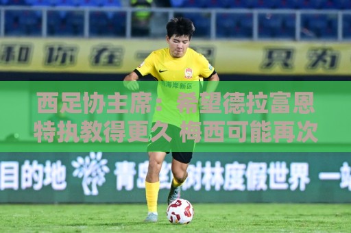 西足协主席：希望德拉富恩特执教得更久 梅西可能再次成为焦点
