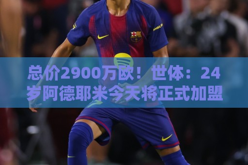 总价2900万欧!世体:24岁阿德耶米今天将正式加盟巴萨,下周亮相 总价2900万欧!世体:24岁阿德耶米今天将正式加盟巴萨,下周亮相