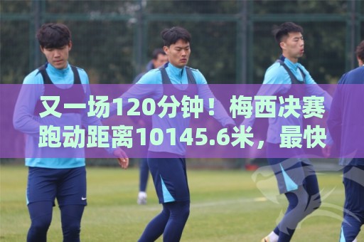 又一场120分钟!梅西决赛跑动距离10145.6米,最快速度30.8km/h 又一场120分钟!梅西决赛跑动距离10145.6米,最快速度30.8km/h