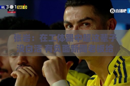 张岩:在工体踢中超这辈子没白活 有负面新闻老板给了支持很大 张岩:在工体踢中超这辈子没白活 有负面新闻老板给了支持很大