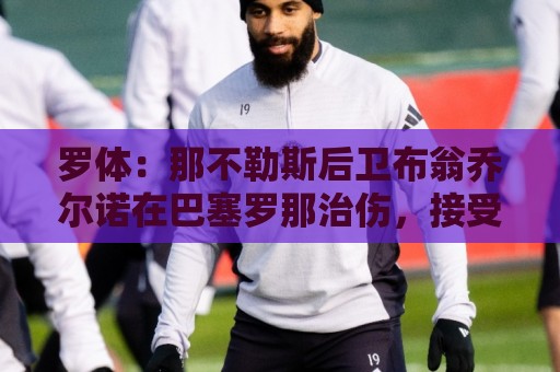 罗体:那不勒斯后卫布翁乔尔诺在巴塞罗那治伤,接受专家会诊 罗体:那不勒斯后卫布翁乔尔诺在巴塞罗那治伤,接受专家会诊