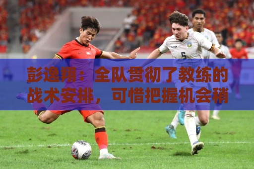 彭逸翔:全队贯彻了教练的战术安排,可惜把握机会稍有欠缺 彭逸翔:全队贯彻了教练的战术安排,可惜把握机会稍有欠缺