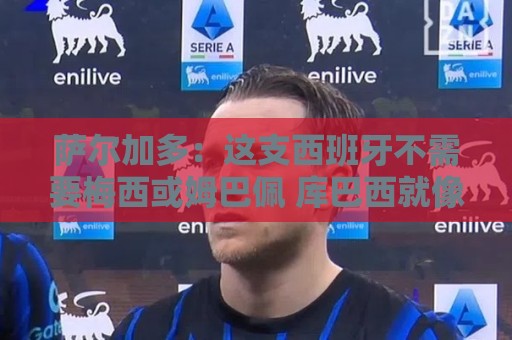 萨尔加多:这支西班牙不需要梅西或姆巴佩 库巴西就像38岁老将 萨尔加多:这支西班牙不需要梅西或姆巴佩 库巴西就像38岁老将