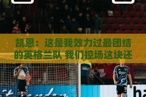 凯恩:这是我效力过最团结的英格兰队 我们控场这块还是做得不好 凯恩:这是我效力过最团结的英格兰队 我们控场这块还是做得不好