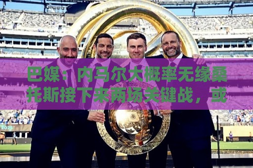 巴媒:内马尔大概率无缘桑托斯接下来两场关键战,或在8月初复出 巴媒:内马尔大概率无缘桑托斯接下来两场关键战,或在8月初复出