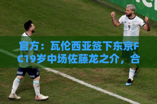 官方:瓦伦西亚签下东京FC19岁中场佐藤龙之介,合同至2031年 官方:瓦伦西亚签下东京FC19岁中场佐藤龙之介,合同至2031年