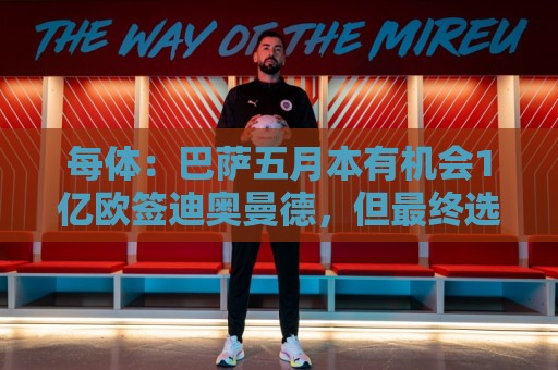 每体:巴萨五月本有机会1亿欧签迪奥曼德,但最终选择了戈登 每体:巴萨五月本有机会1亿欧签迪奥曼德,但最终选择了戈登