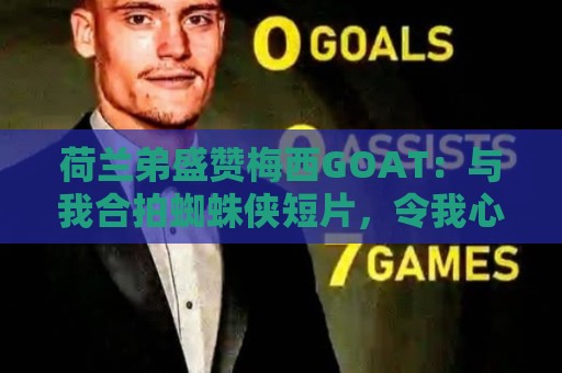荷兰弟盛赞梅西GOAT:与我合拍蜘蛛侠短片,令我心中充满感激 荷兰弟盛赞梅西GOAT:与我合拍蜘蛛侠短片,令我心中充满感激