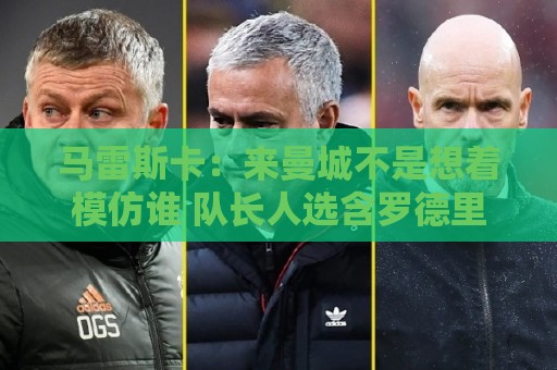 马雷斯卡:来曼城不是想着模仿谁 队长人选含罗德里、哈兰德等人 马雷斯卡:来曼城不是想着模仿谁 队长人选含罗德里、哈兰德等人