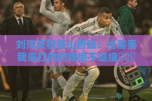 刘洋庆祝泰山晋级:当需要我来扛的时候绝不退缩⚽️➕1️⃣ 刘洋庆祝泰山晋级:当需要我来扛的时候绝不退缩⚽️➕1️⃣