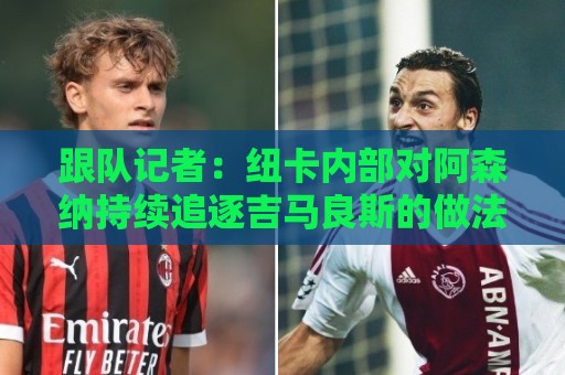 跟队记者:纽卡内部对阿森纳持续追逐吉马良斯的做法感到不满 跟队记者:纽卡内部对阿森纳持续追逐吉马良斯的做法感到不满