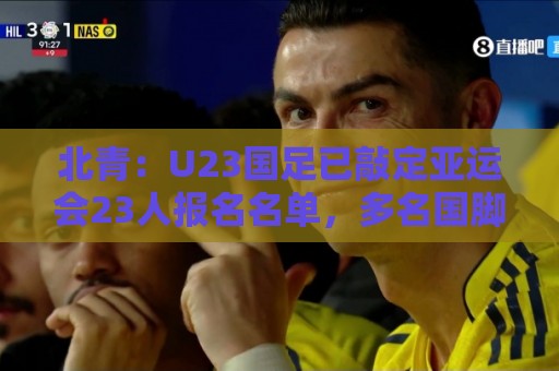 北青:U23国足已敲定亚运会23人报名名单,多名国脚驰援 北青:U23国足已敲定亚运会23人报名名单,多名国脚驰援
