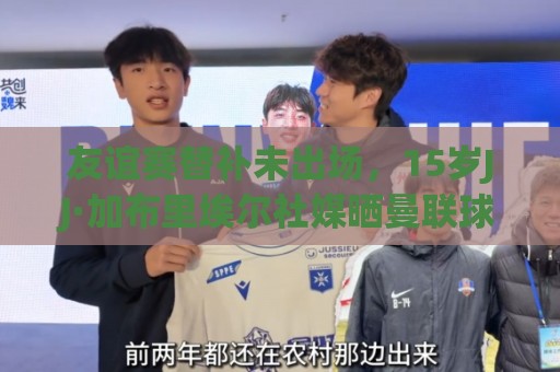 友谊赛替补未出场,15岁JJ·加布里埃尔社媒晒曼联球衣:耐心 友谊赛替补未出场,15岁JJ·加布里埃尔社媒晒曼联球衣:耐心