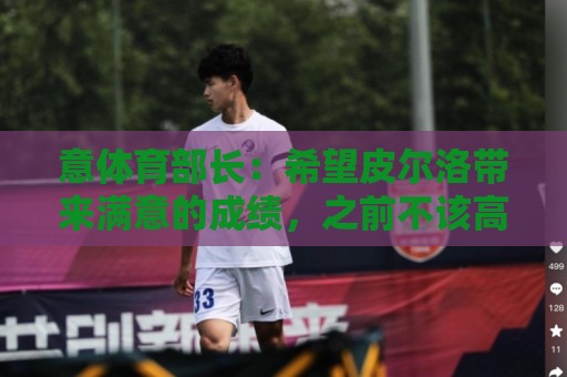 意体育部长:希望皮尔洛带来满意的成绩,之前不该高调谈论瓜帅 意体育部长:希望皮尔洛带来满意的成绩,之前不该高调谈论瓜帅