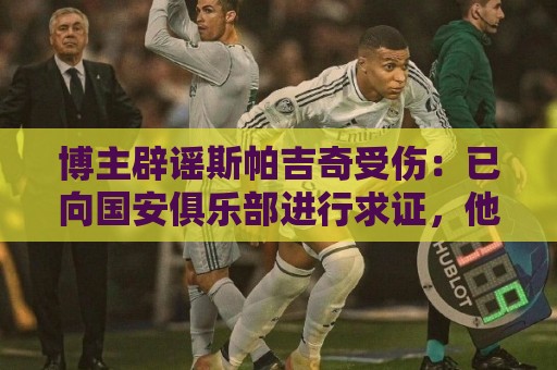 博主辟谣斯帕吉奇受伤：已向国安俱乐部进行求证，他一点事没有