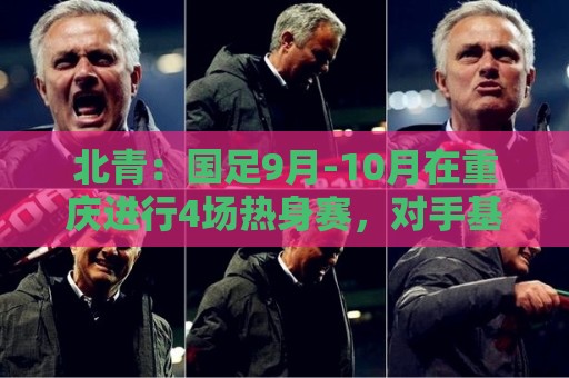 北青:国足9月-10月在重庆进行4场热身赛,对手基本确定 北青:国足9月-10月在重庆进行4场热身赛,对手基本确定
