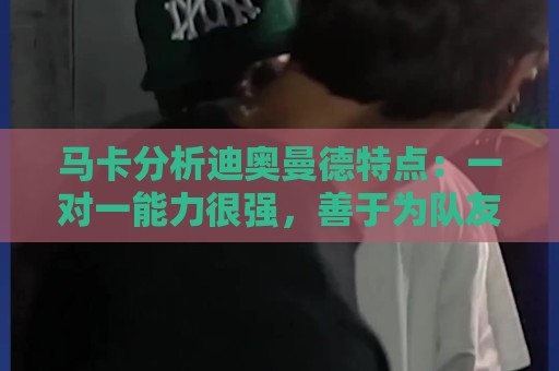 马卡分析迪奥曼德特点：一对一能力很强，善于为队友创造机会