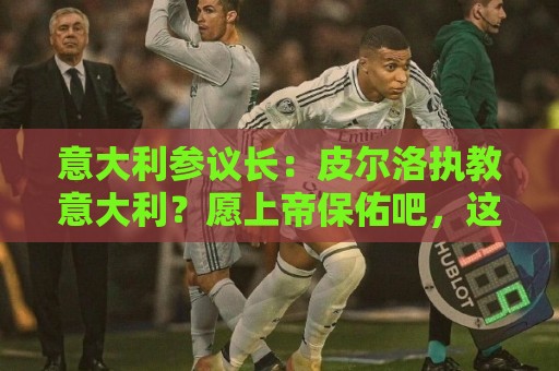 意大利参议长:皮尔洛执教意大利?愿上帝保佑吧,这是未知的冒险 意大利参议长:皮尔洛执教意大利?愿上帝保佑吧,这是未知的冒险