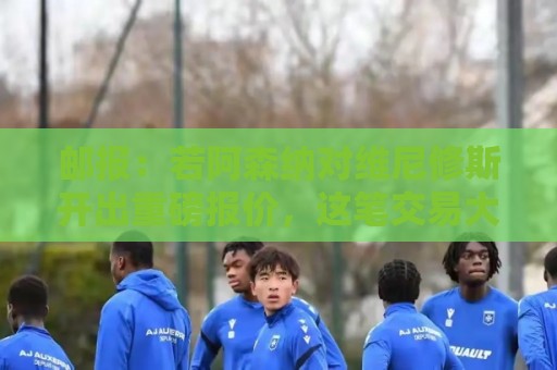 邮报：若阿森纳对维尼修斯开出重磅报价，这笔交易大概率畅通无阻