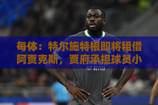 每体：特尔施特根即将租借阿贾克斯，贾府承担球员小部分薪水