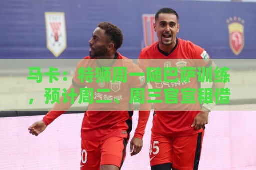 马卡:特狮周一随巴萨训练,预计周二、周三官宣租借加盟阿贾克斯 马卡:特狮周一随巴萨训练,预计周二、周三官宣租借加盟阿贾克斯