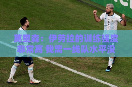 莫里森:伊劳拉的训练强度非常高 我离一线队水平没想的那么远 莫里森:伊劳拉的训练强度非常高 我离一线队水平没想的那么远