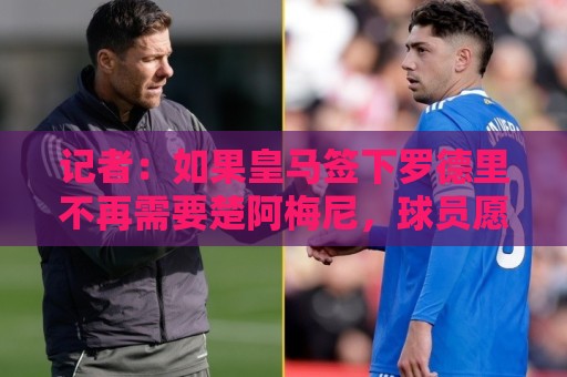 记者:如果皇马签下罗德里不再需要楚阿梅尼,球员愿意加盟曼联 记者:如果皇马签下罗德里不再需要楚阿梅尼,球员愿意加盟曼联