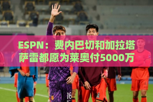 ESPN:费内巴切和加拉塔萨雷都愿为莱奥付5000万欧,球员想再等等 ESPN:费内巴切和加拉塔萨雷都愿为莱奥付5000万欧,球员想再等等