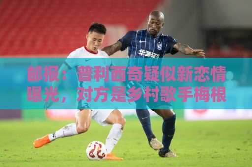 邮报：普利西奇疑似新恋情曝光，对方是乡村歌手梅根·莫罗尼