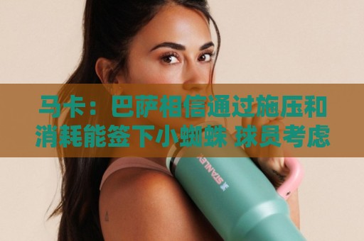 马卡:巴萨相信通过施压和消耗能签下小蜘蛛 球员考虑不按时归队 马卡:巴萨相信通过施压和消耗能签下小蜘蛛 球员考虑不按时归队