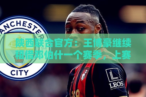 陕西联合官方:王博豪继续租借邓伯什一个赛季,上赛季出战19场 陕西联合官方:王博豪继续租借邓伯什一个赛季,上赛季出战19场
