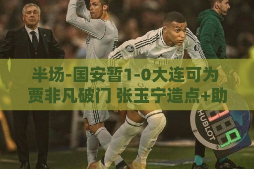半场-国安暂1-0大连可为 贾非凡破门 张玉宁造点+助攻+进球均被吹 半场-国安暂1-0大连可为 贾非凡破门 张玉宁造点+助攻+进球均被吹