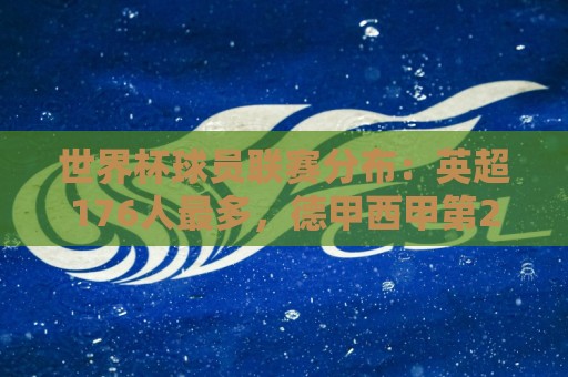 世界杯球员联赛分布:英超176人最多,德甲西甲第2第3,沙特联第6 世界杯球员联赛分布:英超176人最多,德甲西甲第2第3,沙特联第6