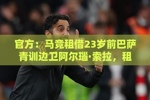 官方:马竞租借23岁前巴萨青训边卫阿尔瑙·索拉,租期1年 官方:马竞租借23岁前巴萨青训边卫阿尔瑙·索拉,租期1年
