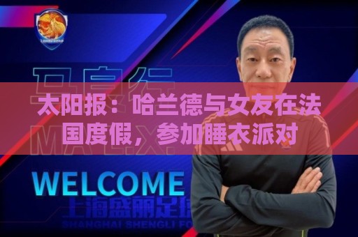 太阳报：哈兰德与女友在法国度假，参加睡衣派对