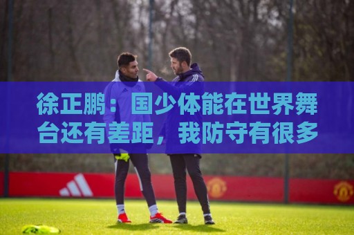 徐正鹏：国少体能在世界舞台还有差距，我防守有很多地方需提高