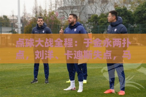 点球大战全程:于金永两扑点,刘洋、卡迪斯失点,马德鲁加制胜 点球大战全程:于金永两扑点,刘洋、卡迪斯失点,马德鲁加制胜