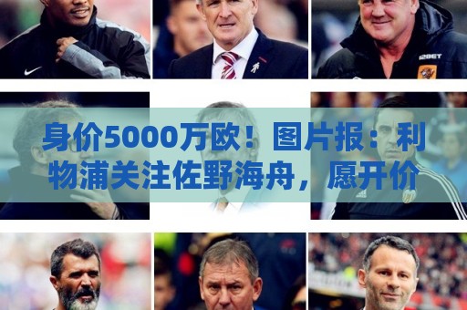 身价5000万欧！图片报：利物浦关注佐野海舟，愿开价6000万欧求购