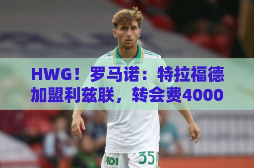 HWG!罗马诺:特拉福德加盟利兹联,转会费4000万英镑+浮动 HWG!罗马诺:特拉福德加盟利兹联,转会费4000万英镑+浮动