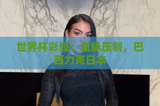 世界杯彩经:血脉压制,巴西力克日本 世界杯彩经:血脉压制,巴西力克日本