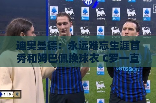 迪奥曼德:永远难忘生涯首秀和姆巴佩换球衣 C罗一直激励着我前进 迪奥曼德:永远难忘生涯首秀和姆巴佩换球衣 C罗一直激励着我前进