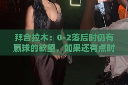 拜合拉木:0-2落后时仍有赢球的欲望,如果还有点时间甚至能赢 拜合拉木:0-2落后时仍有赢球的欲望,如果还有点时间甚至能赢