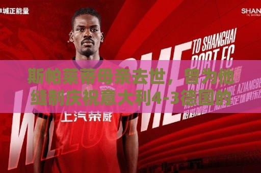 斯帕莱蒂母亲去世,曾为他缝制庆祝意大利4-3德国的国旗 斯帕莱蒂母亲去世,曾为他缝制庆祝意大利4-3德国的国旗